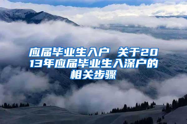 应届毕业生入户 关于2013年应届毕业生入深户的相关步骤