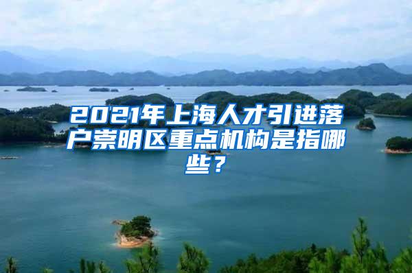 2021年上海人才引进落户崇明区重点机构是指哪些？