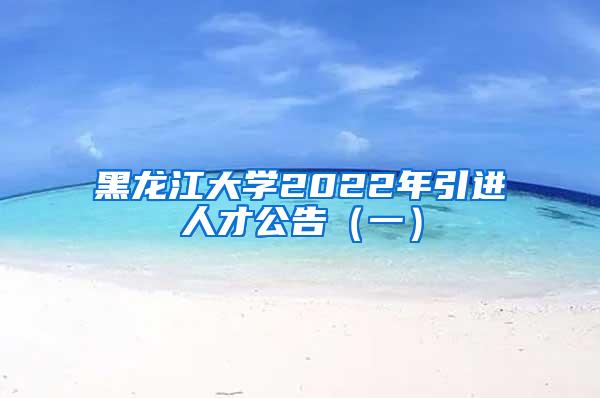 黑龙江大学2022年引进人才公告（一）