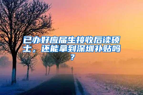 已办好应届生接收后读硕士，还能拿到深圳补贴吗？