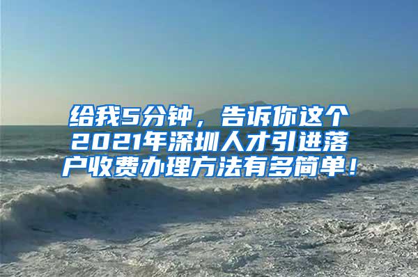 给我5分钟，告诉你这个2021年深圳人才引进落户收费办理方法有多简单！