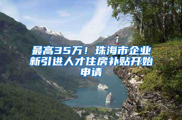 最高35万！珠海市企业新引进人才住房补贴开始申请