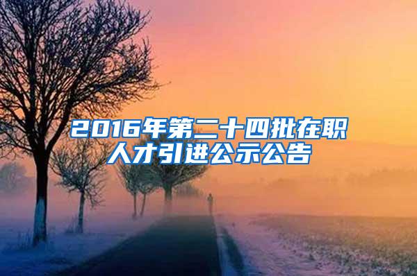 2016年第二十四批在职人才引进公示公告