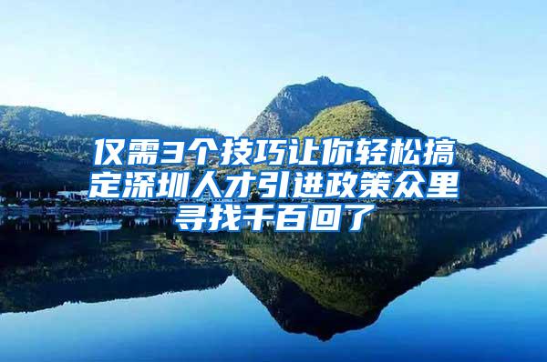 仅需3个技巧让你轻松搞定深圳人才引进政策众里寻找千百回了