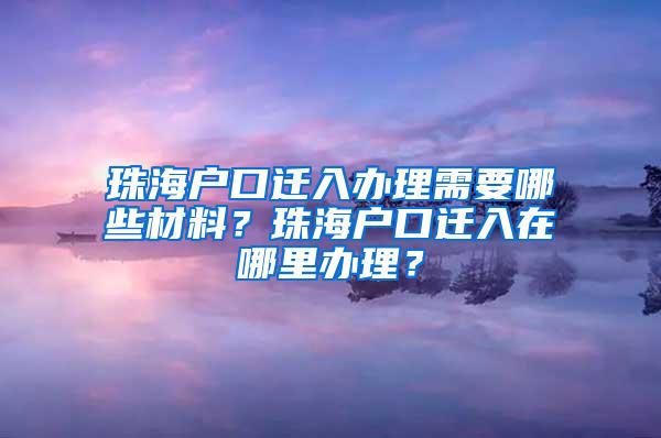 珠海户口迁入办理需要哪些材料？珠海户口迁入在哪里办理？