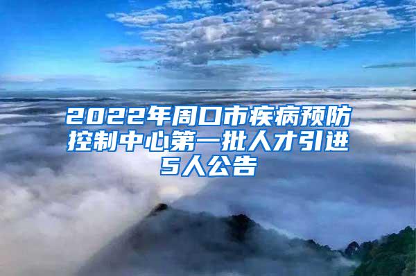 2022年周口市疾病预防控制中心第一批人才引进5人公告