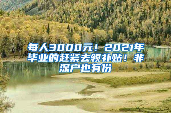 每人3000元！2021年毕业的赶紧去领补贴！非深户也有份