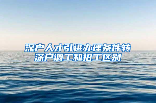 深户人才引进办理条件转深户调工和招工区别