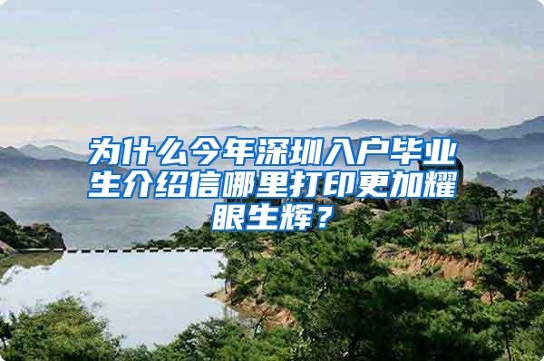 为什么今年深圳入户毕业生介绍信哪里打印更加耀眼生辉？