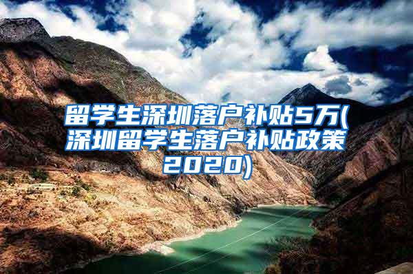 留学生深圳落户补贴5万(深圳留学生落户补贴政策2020)