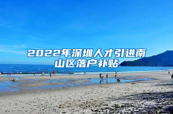 2022年深圳人才引进南山区落户补贴