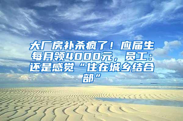 大厂房补杀疯了！应届生每月领4000元，员工：还是感觉“住在城乡结合部”