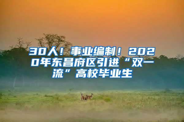 30人！事业编制！2020年东昌府区引进“双一流”高校毕业生