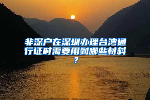 非深户在深圳办理台湾通行证时需要用到哪些材料？