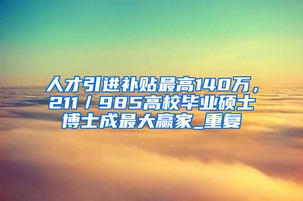 人才引进补贴最高140万，211／985高校毕业硕士博士成最大赢家_重复