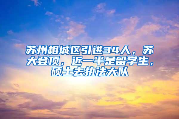 苏州相城区引进34人，苏大登顶，近一半是留学生，硕士去执法大队