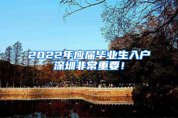 2022年应届毕业生入户深圳非常重要！