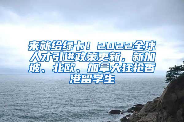 来就给绿卡！2022全球人才引进政策更新，新加坡、北欧、加拿大狂抢香港留学生