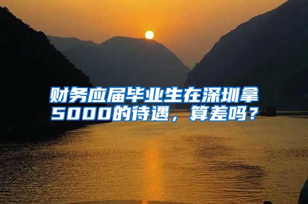 财务应届毕业生在深圳拿5000的待遇，算差吗？