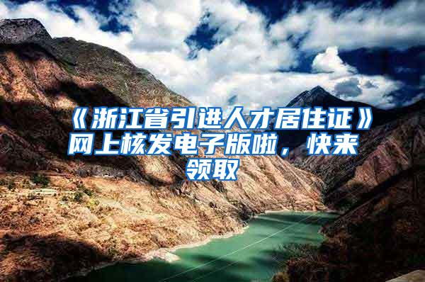 《浙江省引进人才居住证》网上核发电子版啦，快来领取