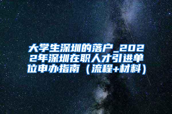 大学生深圳的落户_2022年深圳在职人才引进单位申办指南（流程+材料）