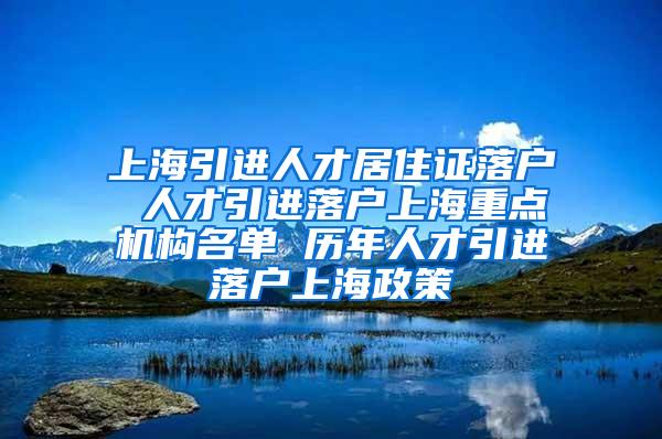 上海引进人才居住证落户 人才引进落户上海重点机构名单 历年人才引进落户上海政策