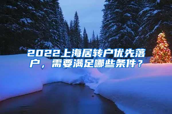 2022上海居转户优先落户，需要满足哪些条件？