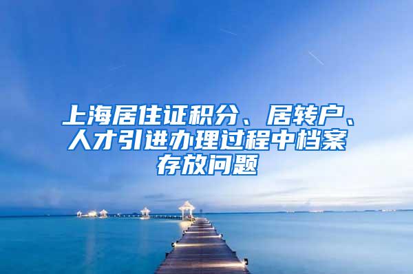 上海居住证积分、居转户、人才引进办理过程中档案存放问题