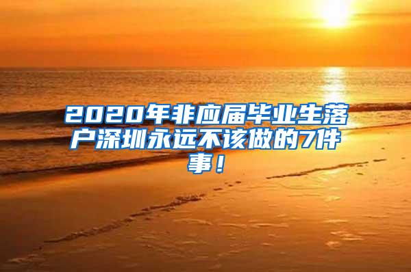 2020年非应届毕业生落户深圳永远不该做的7件事！