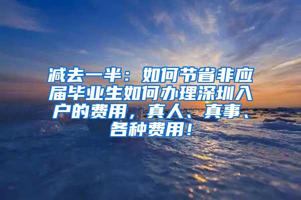 减去一半：如何节省非应届毕业生如何办理深圳入户的费用，真人、真事、各种费用！