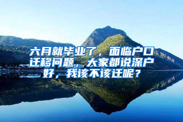 六月就毕业了，面临户口迁移问题，大家都说深户好，我该不该迁呢？