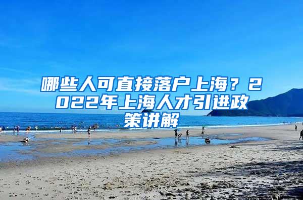 哪些人可直接落户上海？2022年上海人才引进政策讲解