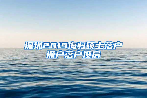 深圳2019海归硕士落户深户落户没房