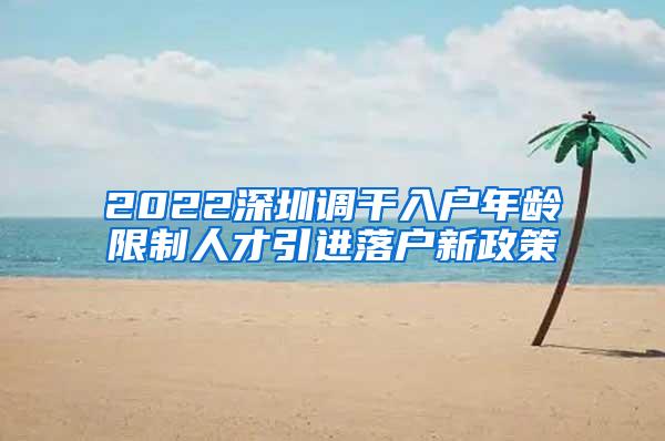 2022深圳调干入户年龄限制人才引进落户新政策