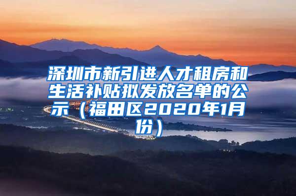 深圳市新引进人才租房和生活补贴拟发放名单的公示（福田区2020年1月份）