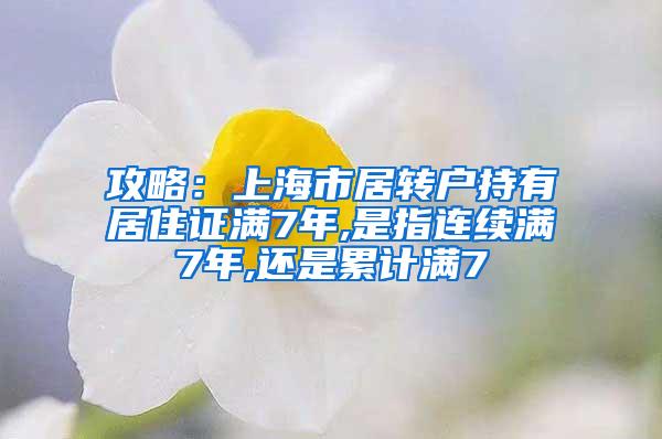 攻略：上海市居转户持有居住证满7年,是指连续满7年,还是累计满7