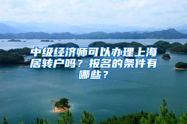 中级经济师可以办理上海居转户吗？报名的条件有哪些？