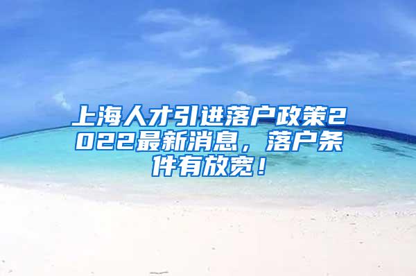 上海人才引进落户政策2022最新消息，落户条件有放宽！