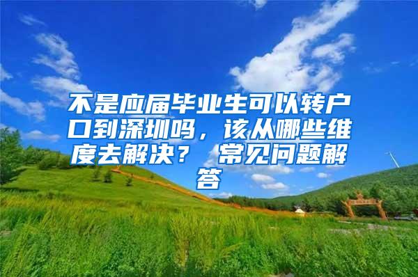 不是应届毕业生可以转户口到深圳吗，该从哪些维度去解决？ 常见问题解答