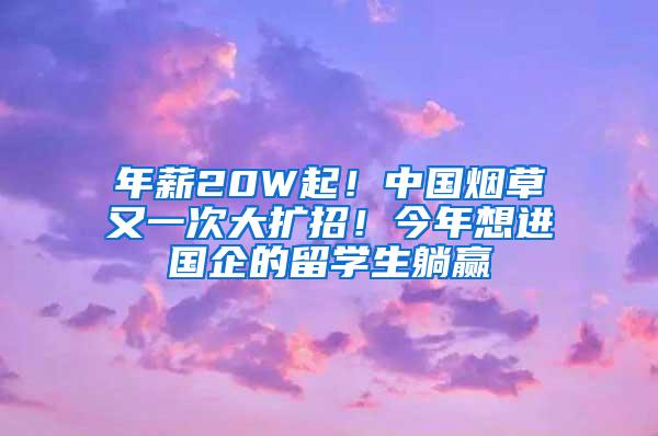 年薪20W起！中国烟草又一次大扩招！今年想进国企的留学生躺赢