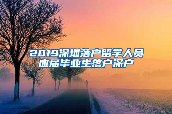 2019深圳落户留学人员应届毕业生落户深户