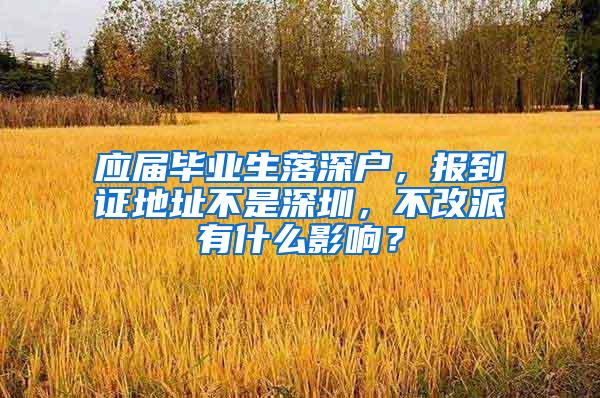 应届毕业生落深户，报到证地址不是深圳，不改派有什么影响？