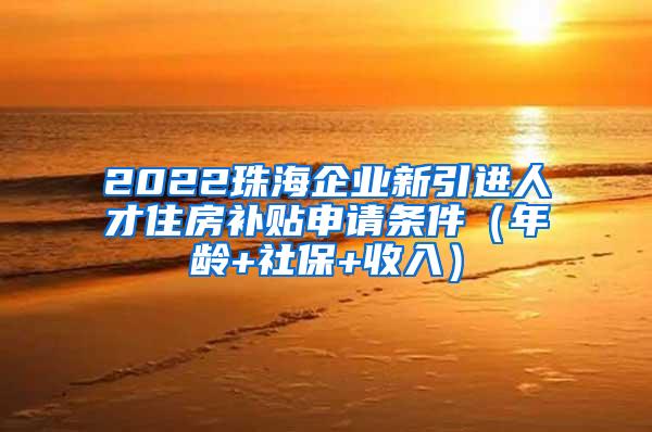 2022珠海企业新引进人才住房补贴申请条件（年龄+社保+收入）