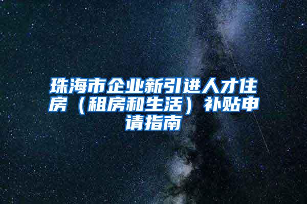 珠海市企业新引进人才住房（租房和生活）补贴申请指南