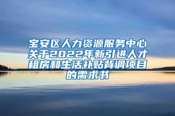 宝安区人力资源服务中心关于2022年新引进人才租房和生活补贴背调项目的需求书