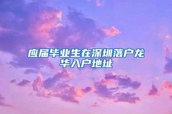 应届毕业生在深圳落户龙华入户地址