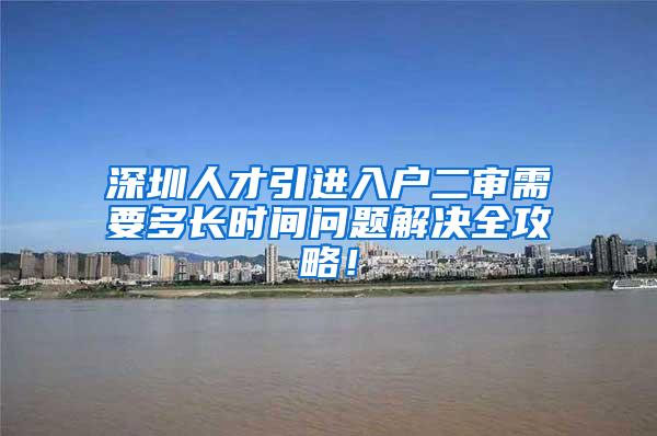 深圳人才引进入户二审需要多长时间问题解决全攻略！