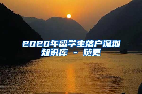 2020年留学生落户深圳知识库 - 随更