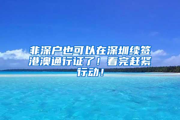 非深户也可以在深圳续签港澳通行证了！看完赶紧行动！