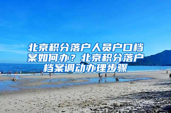 北京积分落户人员户口档案如何办？北京积分落户档案调动办理步骤